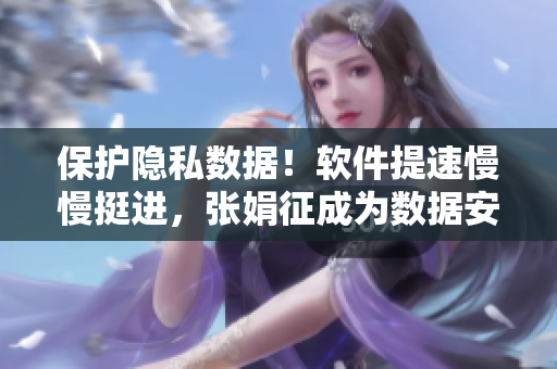 保護隱私數(shù)據(jù)！軟件提速慢慢挺進，張娟征成為數(shù)據(jù)安全守護者