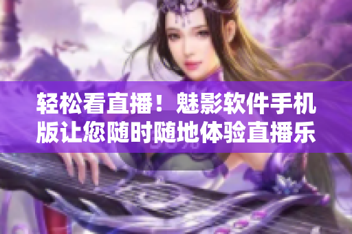 輕松看直播！魅影軟件手機(jī)版讓您隨時(shí)隨地體驗(yàn)直播樂(lè)趣