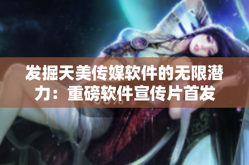 發(fā)掘天美傳媒軟件的無限潛力：重磅軟件宣傳片首發(fā)