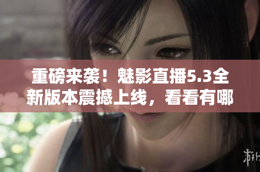 重磅來(lái)襲！魅影直播5.3全新版本震撼上線(xiàn)，看看有哪些全新特色！