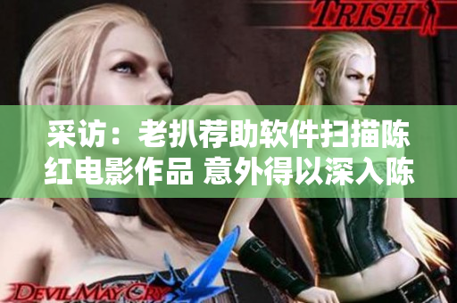 采訪：老扒薦助軟件掃描陳紅電影作品 意外得以深入陳紅臥室現(xiàn)場調(diào)研