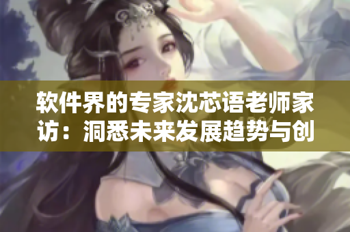 軟件界的專家沈芯語老師家訪：洞悉未來發(fā)展趨勢(shì)與創(chuàng)新技術(shù)