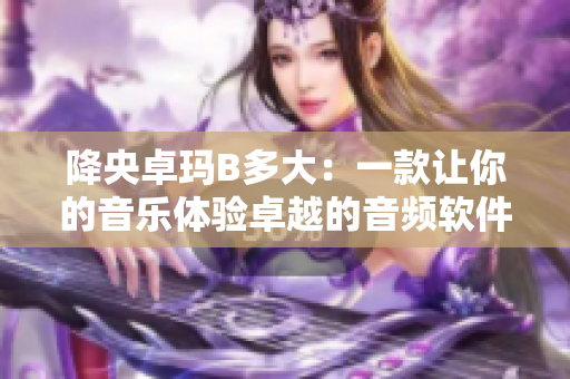 降央卓瑪B多大：一款讓你的音樂體驗卓越的音頻軟件