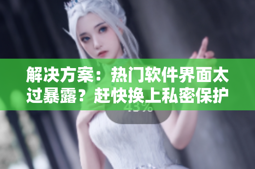 解決方案：熱門軟件界面太過暴露？趕快換上私密保護軟件！