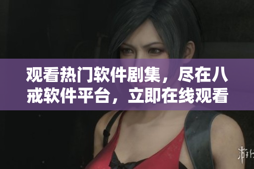 觀看熱門軟件劇集，盡在八戒軟件平臺(tái)，立即在線觀看！