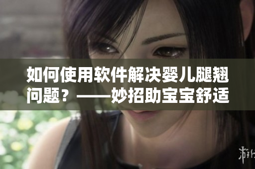如何使用軟件解決嬰兒腿翹問題？——妙招助寶寶舒適安睡