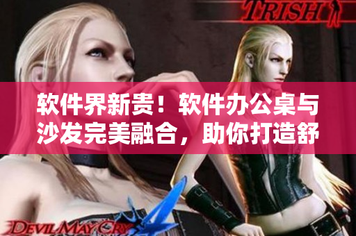 軟件界新貴！軟件辦公桌與沙發(fā)完美融合，助你打造舒適高效辦公環(huán)境