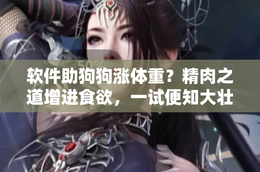 軟件助狗狗漲體重？精肉之道增進(jìn)食欲，一試便知大壯效應(yīng)！