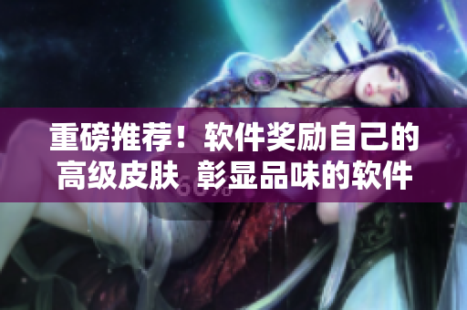 重磅推薦！軟件獎(jiǎng)勵(lì)自己的高級(jí)皮膚  彰顯品味的軟件裝扮來(lái)了