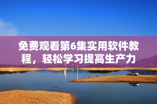 免費(fèi)觀看第6集實(shí)用軟件教程，輕松學(xué)習(xí)提高生產(chǎn)力