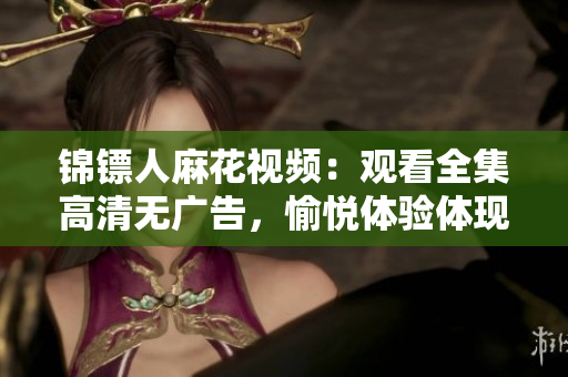 錦鏢人麻花視頻：觀看全集高清無(wú)廣告，愉悅體驗(yàn)體現(xiàn)麻花視頻軟件優(yōu)勢(shì)！