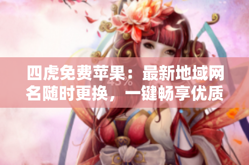 四虎免費(fèi)蘋果：最新地域網(wǎng)名隨時(shí)更換，一鍵暢享優(yōu)質(zhì)軟件！