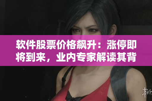 軟件股票價(jià)格飆升：漲停即將到來(lái)，業(yè)內(nèi)專家解讀其背后的技術(shù)含義