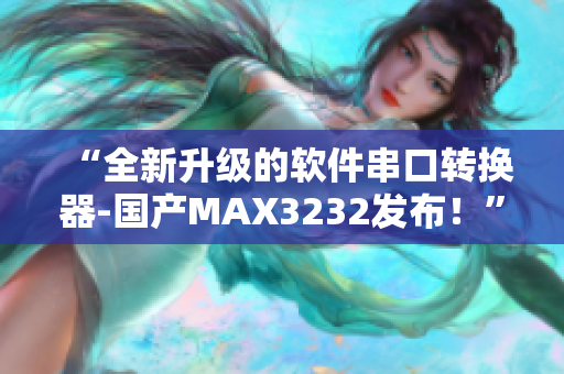 “全新升級的軟件串口轉(zhuǎn)換器-國產(chǎn)MAX3232發(fā)布！”
