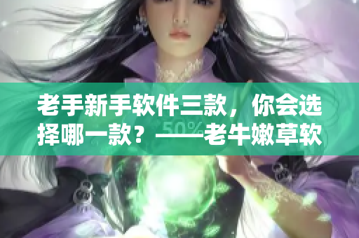 老手新手軟件三款，你會選擇哪一款？——老牛嫩草軟件PK