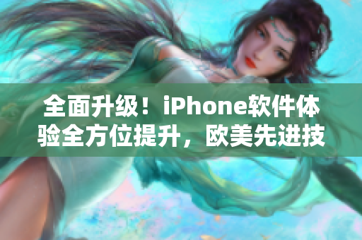 全面升級！iPhone軟件體驗(yàn)全方位提升，歐美先進(jìn)技術(shù)加速品質(zhì)飛躍