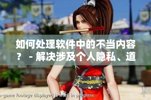 如何處理軟件中的不當內(nèi)容？ - 解決涉及個人隱私、道德問題的挑戰(zhàn)