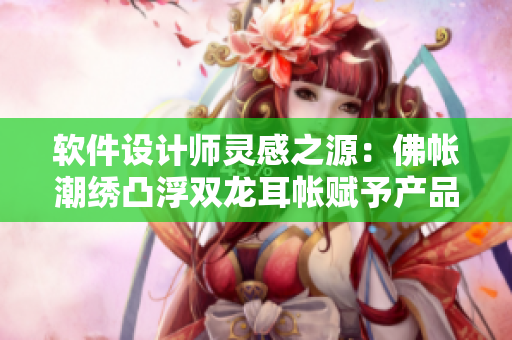 軟件設計師靈感之源：佛帳潮繡凸浮雙龍耳帳賦予產品靈魂
