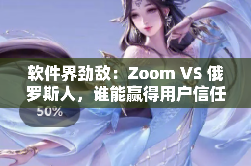 軟件界勁敵：Zoom VS 俄羅斯人，誰能贏得用戶信任？