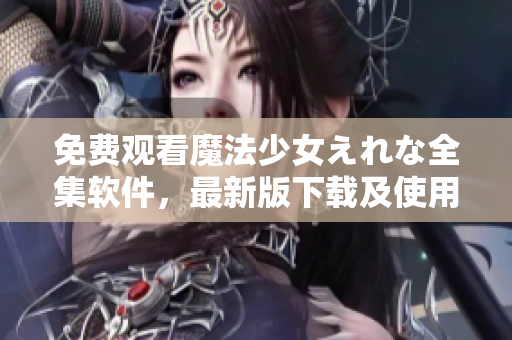 免費(fèi)觀看魔法少女えれな全集軟件，最新版下載及使用教程