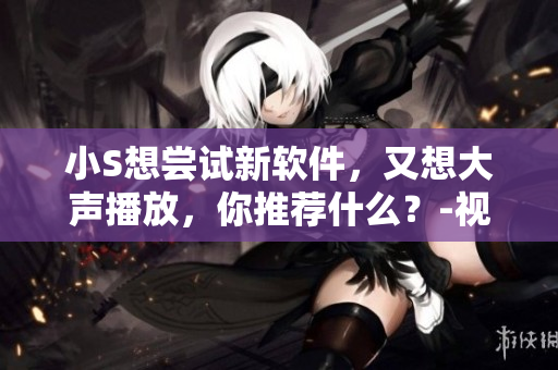 小S想嘗試新軟件，又想大聲播放，你推薦什么？-視頻評測