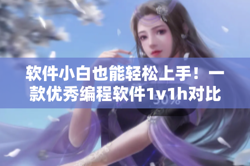 軟件小白也能輕松上手！一款優(yōu)秀編程軟件1v1h對比測評