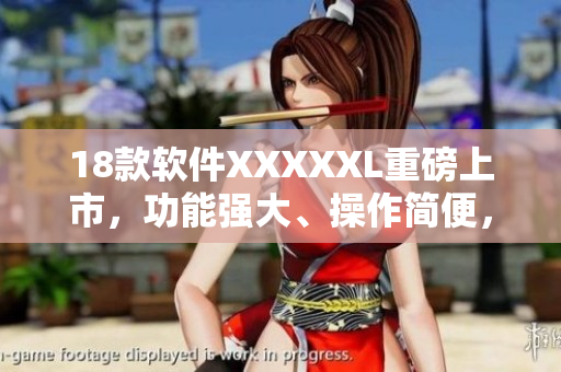 18款軟件XXXXXL重磅上市，功能強(qiáng)大、操作簡便，滿足用戶多元化需求