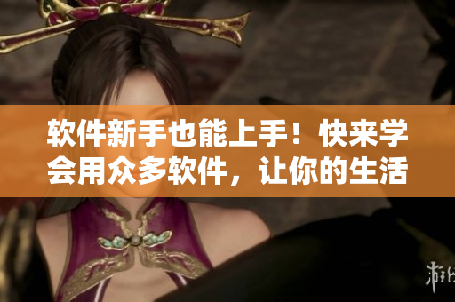 軟件新手也能上手！快來學(xué)會用眾多軟件，讓你的生活更便捷！