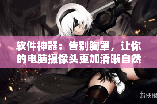 軟件神器：告別胸罩，讓你的電腦攝像頭更加清晰自然！