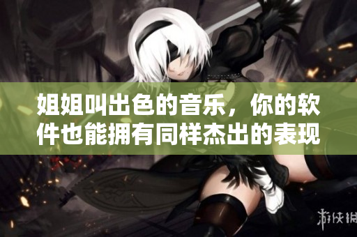姐姐叫出色的音樂，你的軟件也能擁有同樣杰出的表現(xiàn)