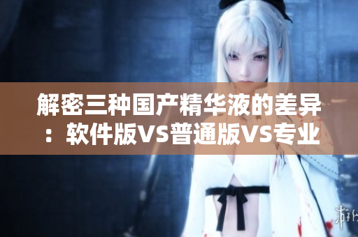 解密三種國產(chǎn)精華液的差異：軟件版VS普通版VS專業(yè)版
