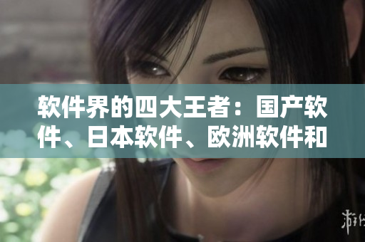 軟件界的四大王者：國(guó)產(chǎn)軟件、日本軟件、歐洲軟件和美國(guó)軟件