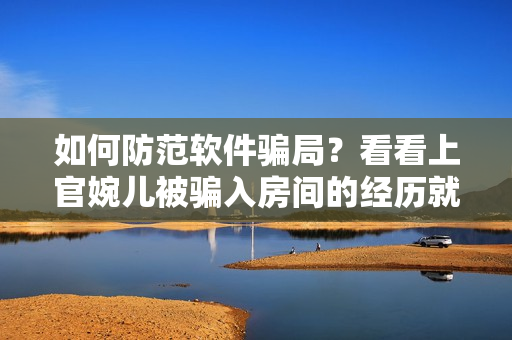 如何防范軟件騙局？看看上官婉兒被騙入房間的經(jīng)歷就懂了！
