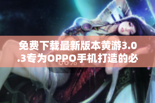 免費(fèi)下載最新版本黃游3.0.3專為OPPO手機(jī)打造的必備軟件