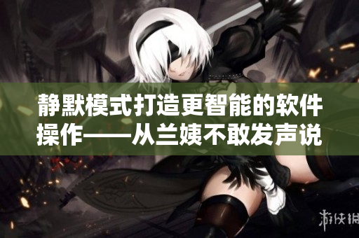 靜默模式打造更智能的軟件操作——從蘭姨不敢發(fā)聲說起