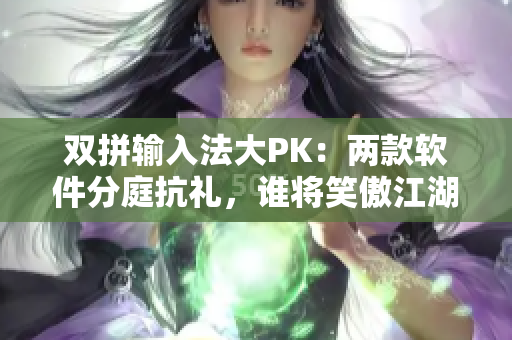 雙拼輸入法大PK：兩款軟件分庭抗禮，誰將笑傲江湖？