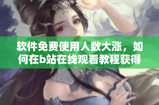 軟件免費(fèi)使用人數(shù)大漲，如何在b站在線觀看教程獲得最佳體驗(yàn)？