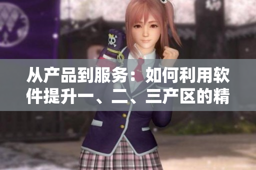 從產(chǎn)品到服務：如何利用軟件提升一、二、三產(chǎn)區(qū)的精細化生產(chǎn)
