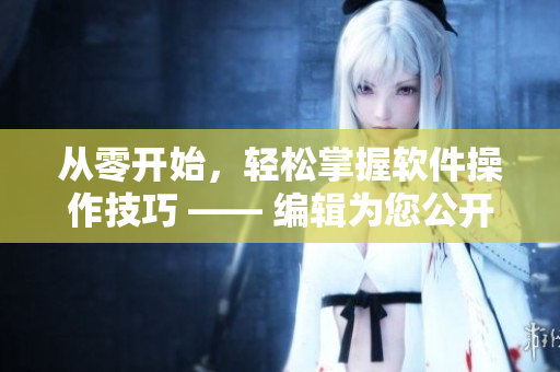 從零開始，輕松掌握軟件操作技巧 —— 編輯為您公開攝影導(dǎo)演的秘訣！