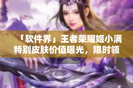 「軟件界」王者榮耀姬小滿特別皮膚價(jià)值曝光，限時(shí)領(lǐng)??！
