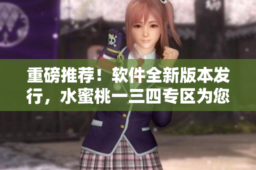 重磅推薦！軟件全新版本發(fā)行，水蜜桃一三四專區(qū)為您帶來詳解！