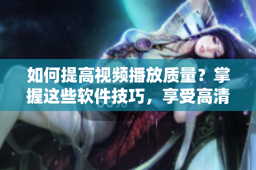 如何提高視頻播放質(zhì)量？掌握這些軟件技巧，享受高清視頻不卡頓！