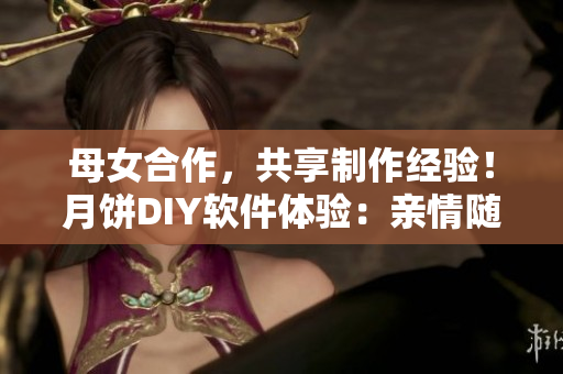 母女合作，共享制作經(jīng)驗(yàn)！月餅DIY軟件體驗(yàn)：親情隨心而創(chuàng)