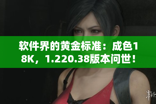 軟件界的黃金標(biāo)準(zhǔn)：成色18K，1.220.38版本問世！