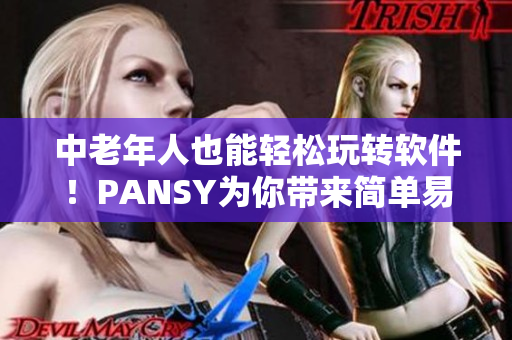 中老年人也能輕松玩轉(zhuǎn)軟件！PANSY為你帶來簡單易用的軟件界面及教學(xué)