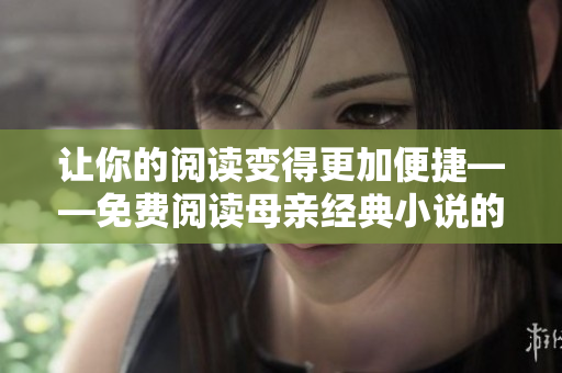 讓你的閱讀變得更加便捷——免費(fèi)閱讀母親經(jīng)典小說的軟件推薦