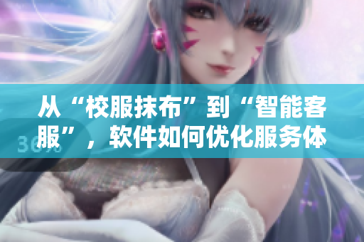 從“校服抹布”到“智能客服”，軟件如何優(yōu)化服務(wù)體驗(yàn)。