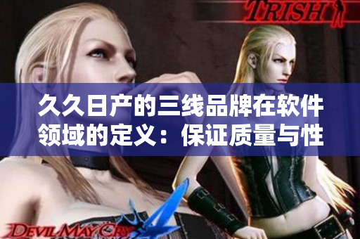 久久日產(chǎn)的三線品牌在軟件領(lǐng)域的定義：保證質(zhì)量與性價(jià)比的良心產(chǎn)品！