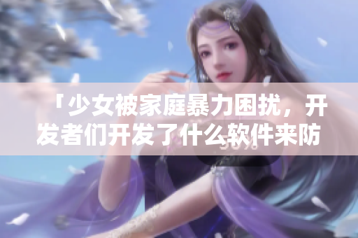 「少女被家庭暴力困擾，開發(fā)者們開發(fā)了什么軟件來防止這類事件？」