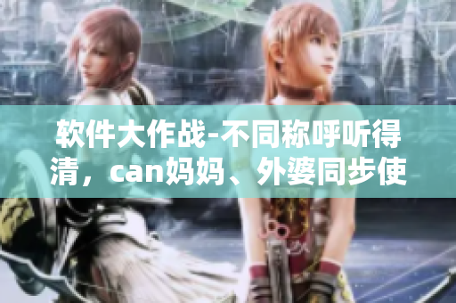 軟件大作戰(zhàn)-不同稱呼聽(tīng)得清，can媽媽、外婆同步使用